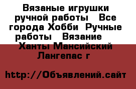 Вязаные игрушки ручной работы - Все города Хобби. Ручные работы » Вязание   . Ханты-Мансийский,Лангепас г.